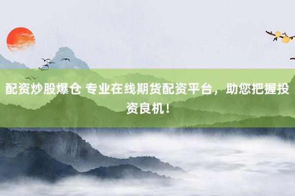 配资炒股爆仓 专业在线期货配资平台，助您把握投资良机！