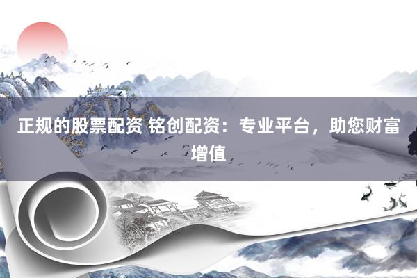 正规的股票配资 铭创配资：专业平台，助您财富增值