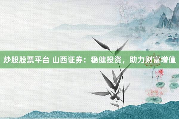 炒股股票平台 山西证券：稳健投资，助力财富增值
