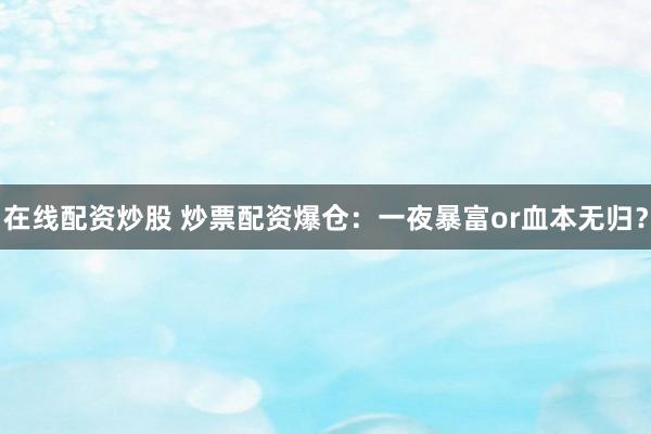 在线配资炒股 炒票配资爆仓：一夜暴富or血本无归？