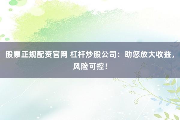 股票正规配资官网 杠杆炒股公司：助您放大收益，风险可控！