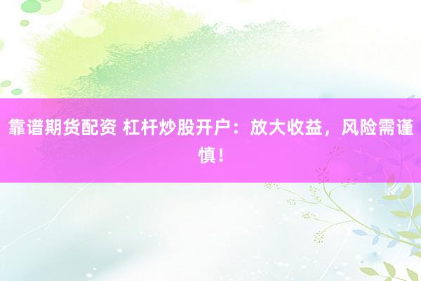 靠谱期货配资 杠杆炒股开户：放大收益，风险需谨慎！