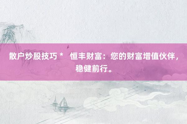 散户炒股技巧 *   恒丰财富：您的财富增值伙伴，稳健前行。