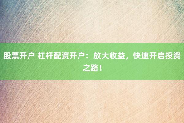 股票开户 杠杆配资开户：放大收益，快速开启投资之路！