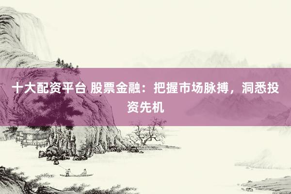 十大配资平台 股票金融：把握市场脉搏，洞悉投资先机