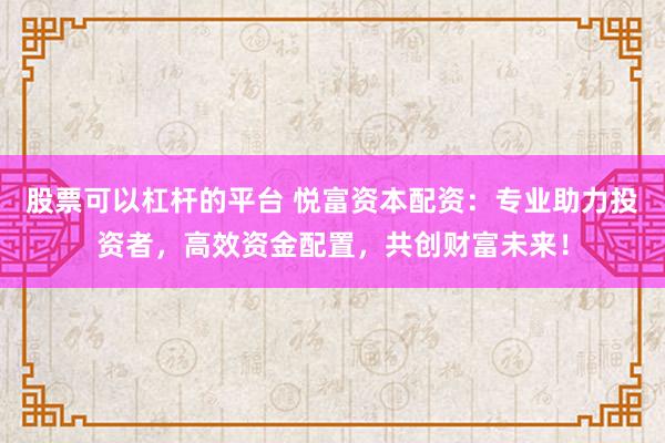 股票可以杠杆的平台 悦富资本配资：专业助力投资者，高效资金配置，共创财富未来！