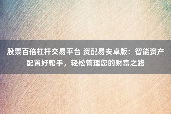 股票百倍杠杆交易平台 资配易安卓版：智能资产配置好帮手，轻松管理您的财富之路