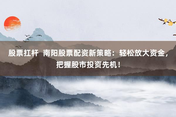 股票扛杆  南阳股票配资新策略：轻松放大资金，把握股市投资先机！