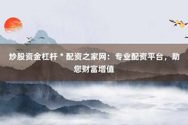 炒股资金杠杆 * 配资之家网：专业配资平台，助您财富增值