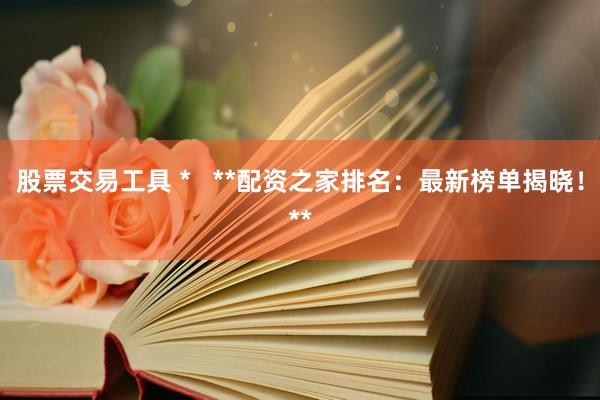 股票交易工具 *   **配资之家排名：最新榜单揭晓！**