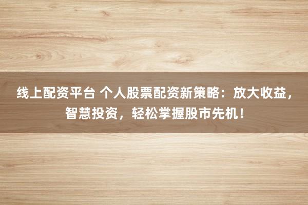 线上配资平台 个人股票配资新策略：放大收益，智慧投资，轻松掌握股市先机！