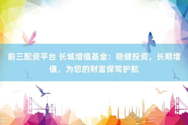 前三配资平台 长城增值基金：稳健投资，长期增值，为您的财富保驾护航