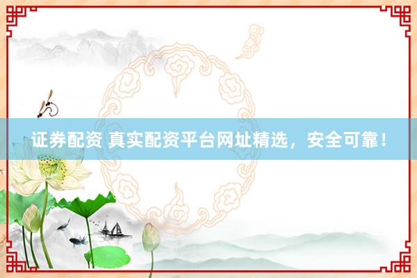 证券配资 真实配资平台网址精选，安全可靠！