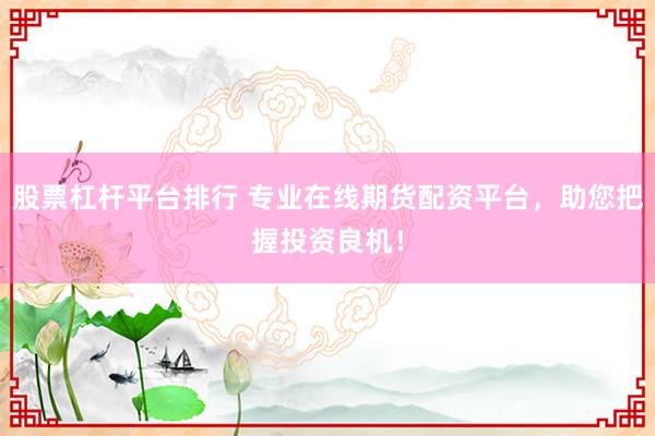股票杠杆平台排行 专业在线期货配资平台，助您把握投资良机！