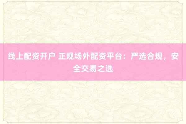 线上配资开户 正规场外配资平台：严选合规，安全交易之选