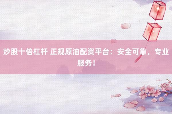 炒股十倍杠杆 正规原油配资平台：安全可靠，专业服务！
