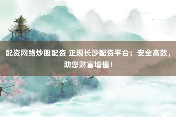 配资网络炒股配资 正规长沙配资平台：安全高效，助您财富增值！