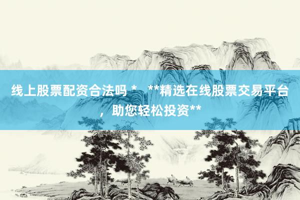 线上股票配资合法吗 *   **精选在线股票交易平台，助您轻松投资**