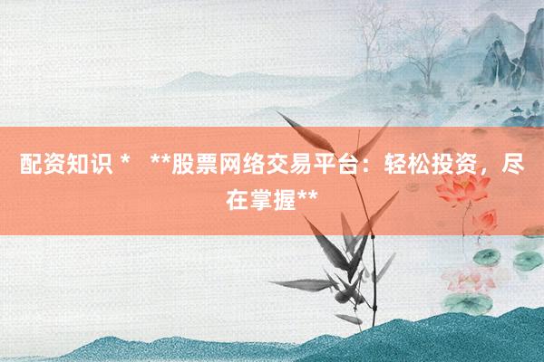 配资知识 *   **股票网络交易平台：轻松投资，尽在掌握**