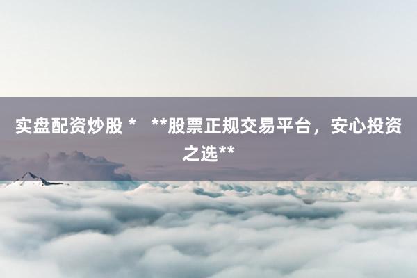 实盘配资炒股 *   **股票正规交易平台，安心投资之选**
