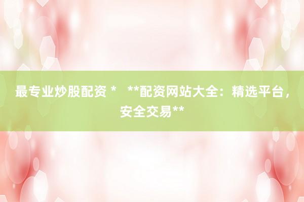 最专业炒股配资 *   **配资网站大全：精选平台，安全交易**