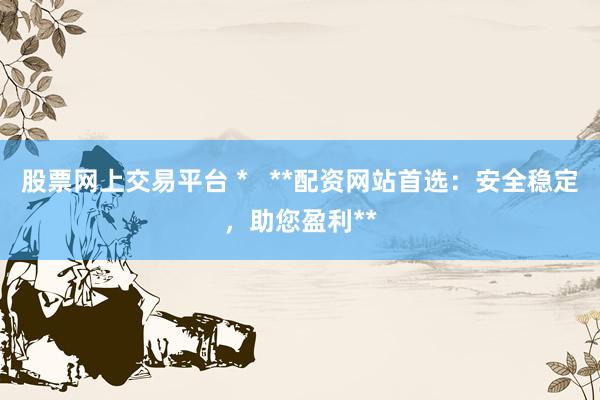 股票网上交易平台 *   **配资网站首选：安全稳定，助您盈利**