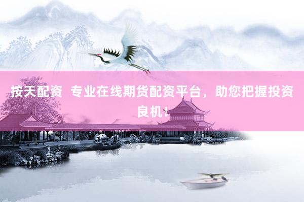 按天配资  专业在线期货配资平台，助您把握投资良机！