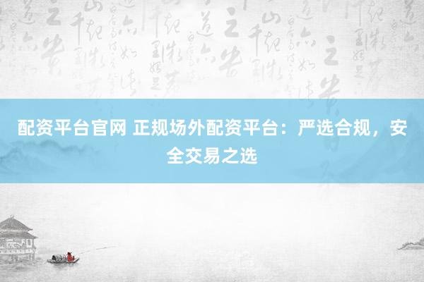 配资平台官网 正规场外配资平台：严选合规，安全交易之选