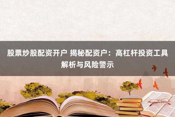 股票炒股配资开户 揭秘配资户：高杠杆投资工具解析与风险警示