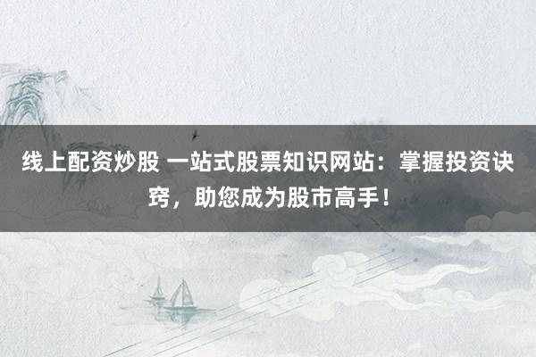线上配资炒股 一站式股票知识网站：掌握投资诀窍，助您成为股市高手！