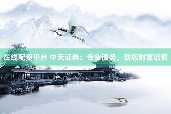 在线配资平台 中天证券：专业服务，助您财富增值