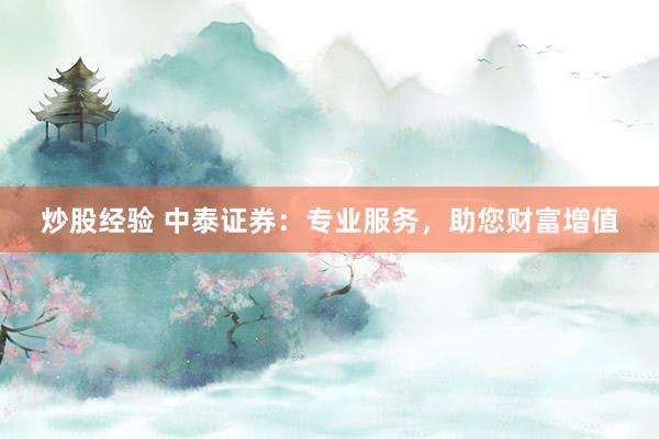 炒股经验 中泰证券：专业服务，助您财富增值