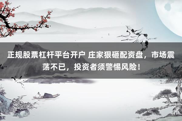 正规股票杠杆平台开户 庄家狠砸配资盘，市场震荡不已，投资者须警惕风险！
