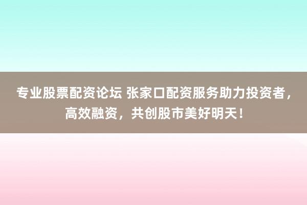 专业股票配资论坛 张家口配资服务助力投资者，高效融资，共创股市美好明天！