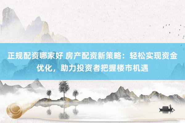 正规配资哪家好 房产配资新策略：轻松实现资金优化，助力投资者把握楼市机遇