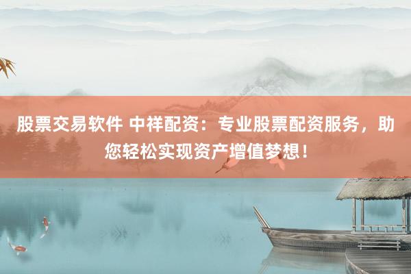 股票交易软件 中祥配资：专业股票配资服务，助您轻松实现资产增值梦想！