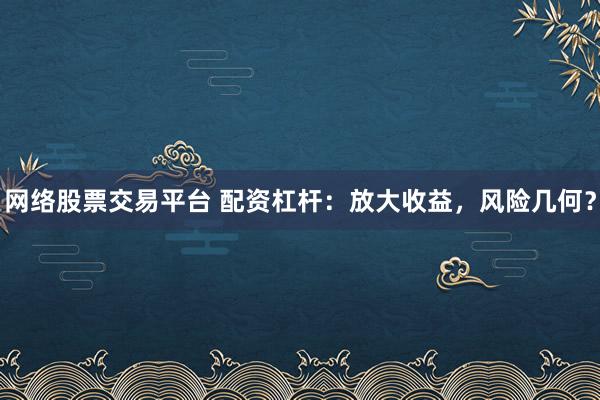 网络股票交易平台 配资杠杆：放大收益，风险几何？