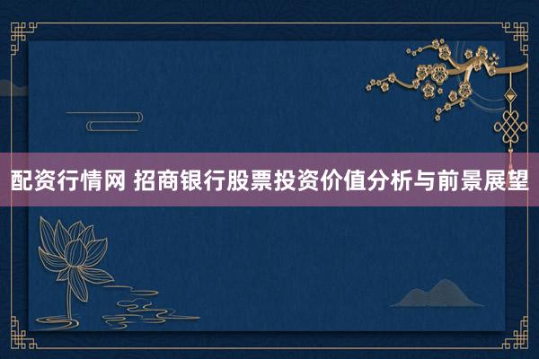 配资行情网 招商银行股票投资价值分析与前景展望