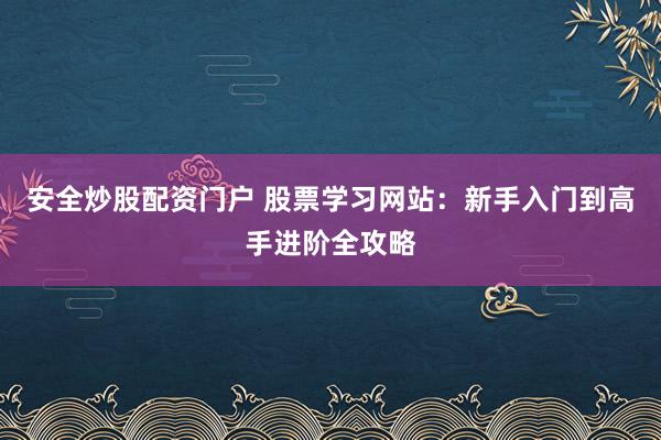 安全炒股配资门户 股票学习网站：新手入门到高手进阶全攻略