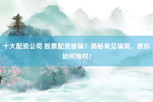 十大配资公司 股票配资被骗？揭秘常见骗局，教你如何维权！