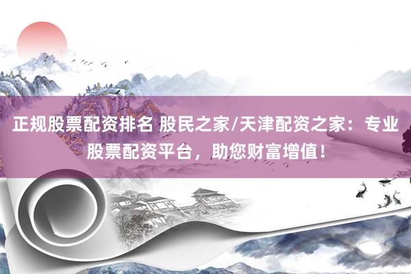 正规股票配资排名 股民之家/天津配资之家：专业股票配资平台，助您财富增值！
