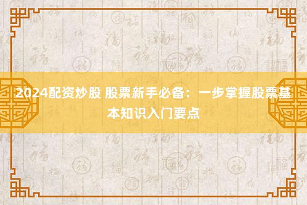 2024配资炒股 股票新手必备：一步掌握股票基本知识入门要点