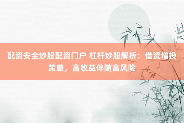 配资安全炒股配资门户 杠杆炒股解析：借资增投策略，高收益伴随高风险