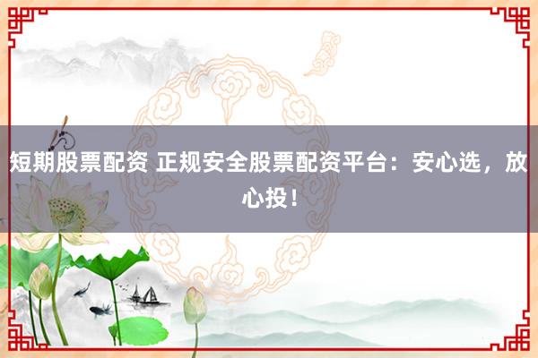 短期股票配资 正规安全股票配资平台：安心选，放心投！