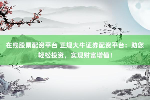 在线股票配资平台 正规大牛证券配资平台：助您轻松投资，实现财富增值！