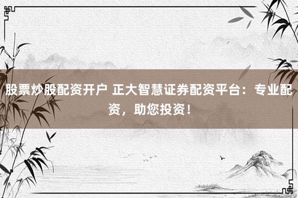 股票炒股配资开户 正大智慧证券配资平台：专业配资，助您投资！