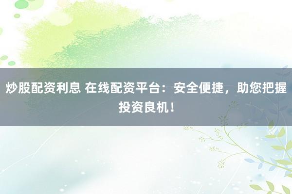 炒股配资利息 在线配资平台：安全便捷，助您把握投资良机！