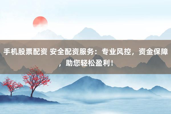 手机股票配资 安全配资服务：专业风控，资金保障，助您轻松盈利！