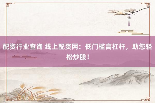 配资行业查询 线上配资网：低门槛高杠杆，助您轻松炒股！