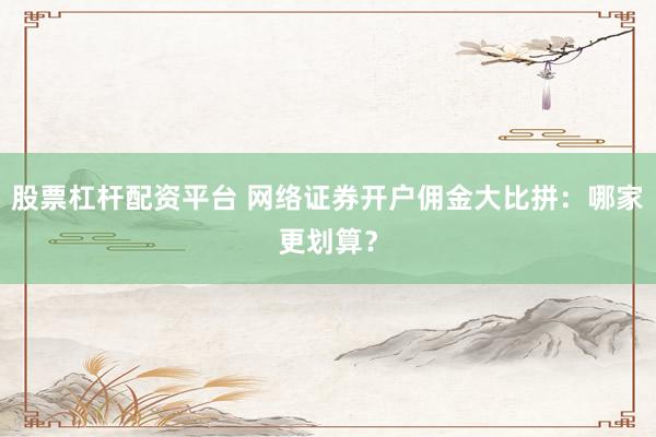 股票杠杆配资平台 网络证券开户佣金大比拼：哪家更划算？